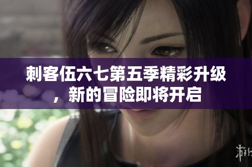 刺客伍六七第五季精彩升级，新的冒险即将开启