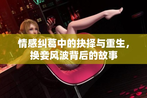 情感纠葛中的抉择与重生，换妾风波背后的故事
