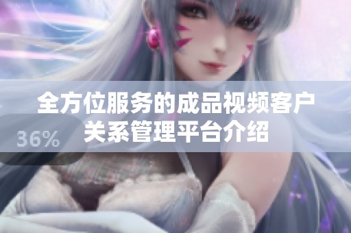 全方位服务的成品视频客户关系管理平台介绍