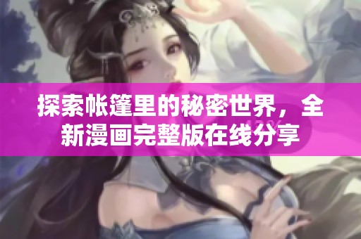 探索帐篷里的秘密世界，全新漫画完整版在线分享