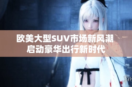 欧美大型SUV市场新风潮 启动豪华出行新时代