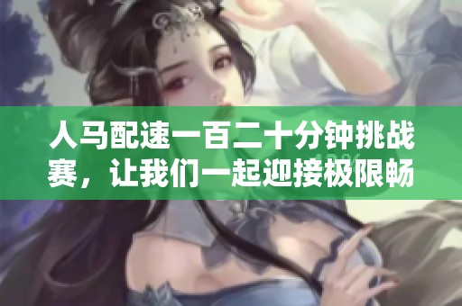 人马配速一百二十分钟挑战赛，让我们一起迎接极限畅跑