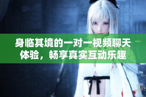 身临其境的一对一视频聊天体验，畅享真实互动乐趣