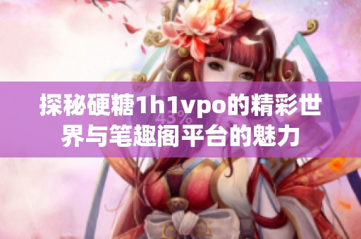 探秘硬糖1h1vpo的精彩世界与笔趣阁平台的魅力