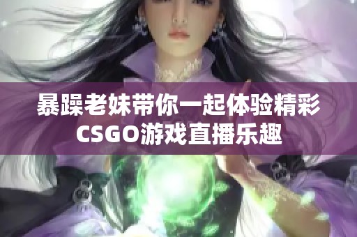 暴躁老妹带你一起体验精彩CSGO游戏直播乐趣