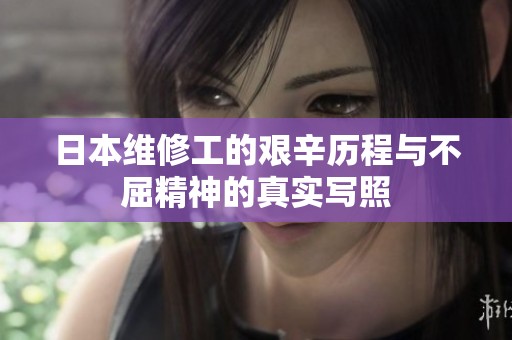 日本维修工的艰辛历程与不屈精神的真实写照
