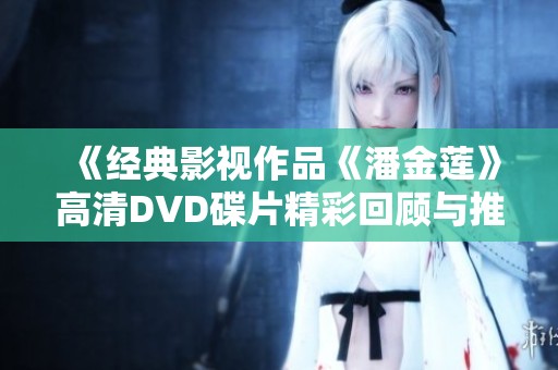 《经典影视作品《潘金莲》高清DVD碟片精彩回顾与推荐》