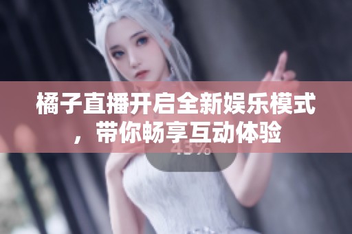 橘子直播开启全新娱乐模式，带你畅享互动体验