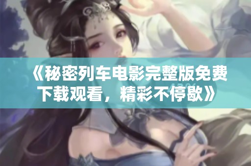 《秘密列车电影完整版免费下载观看，精彩不停歇》