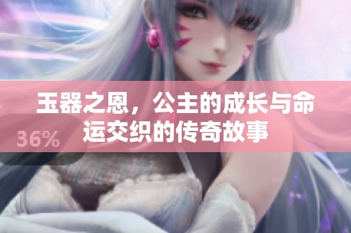 玉器之恩，公主的成长与命运交织的传奇故事