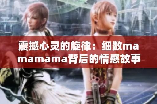 震撼心灵的旋律：细数mamamama背后的情感故事