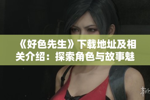 《好色先生》下载地址及相关介绍：探索角色与故事魅力