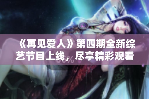 《再见爱人》第四期全新综艺节目上线，尽享精彩观看体验！