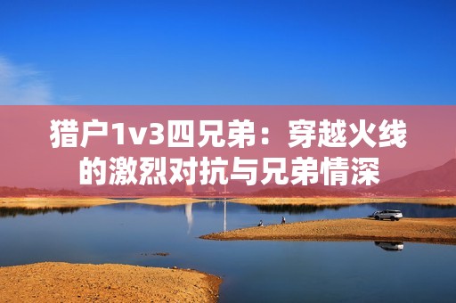 猎户1v3四兄弟：穿越火线的激烈对抗与兄弟情深