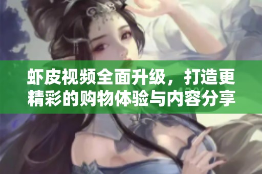 虾皮视频全面升级，打造更精彩的购物体验与内容分享平台