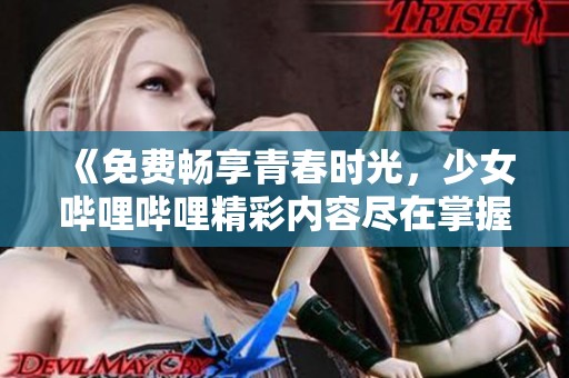 《免费畅享青春时光，少女哔哩哔哩精彩内容尽在掌握》