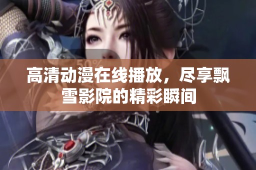 高清动漫在线播放，尽享飘雪影院的精彩瞬间