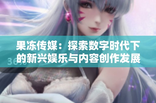 果冻传媒：探索数字时代下的新兴娱乐与内容创作发展
