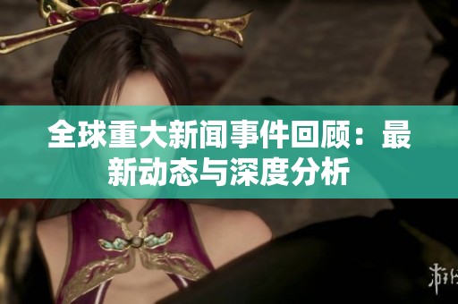 全球重大新闻事件回顾：最新动态与深度分析