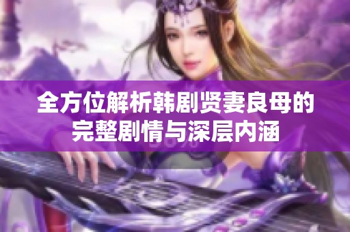 全方位解析韩剧贤妻良母的完整剧情与深层内涵
