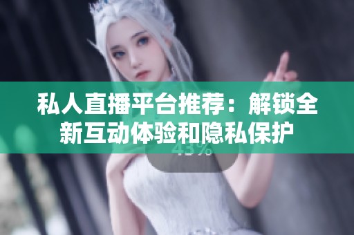 私人直播平台推荐：解锁全新互动体验和隐私保护