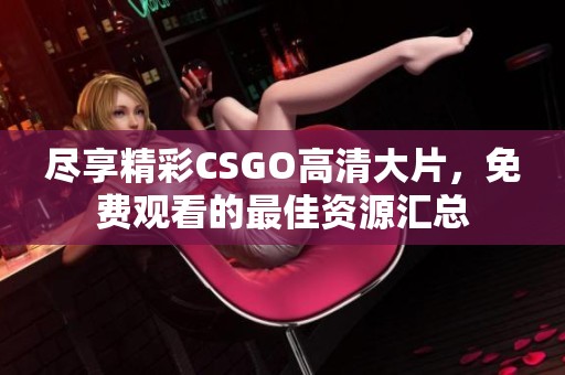 尽享精彩CSGO高清大片，免费观看的最佳资源汇总