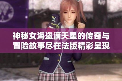 神秘女海盗满天星的传奇与冒险故事尽在法版精彩呈现