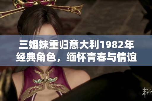 三姐妹重归意大利1982年经典角色，缅怀青春与情谊