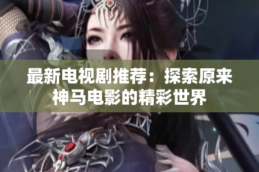 最新电视剧推荐：探索原来神马电影的精彩世界