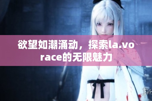 欲望如潮涌动，探索la.vorace的无限魅力
