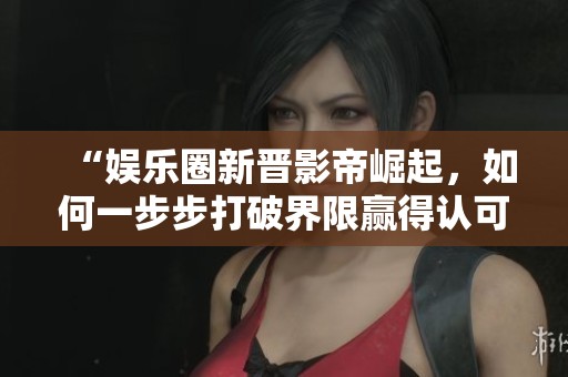 “娱乐圈新晋影帝崛起，如何一步步打破界限赢得认可”