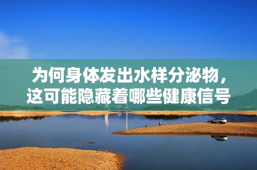 为何身体发出水样分泌物，这可能隐藏着哪些健康信号