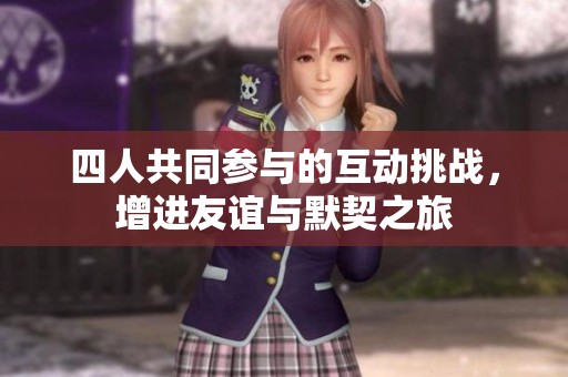 四人共同参与的互动挑战，增进友谊与默契之旅