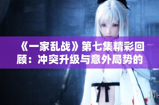 《一家乱战》第七集精彩回顾：冲突升级与意外局势的演变