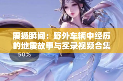 震撼瞬间：野外车辆中经历的地震故事与实录视频合集