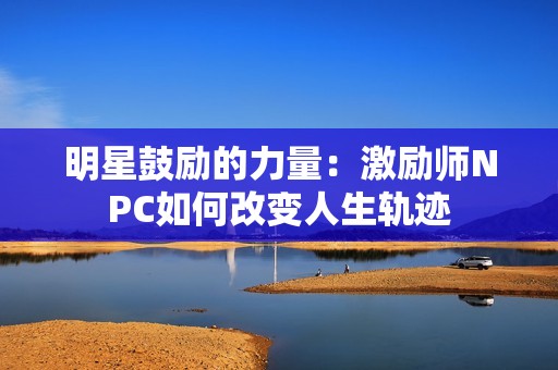 明星鼓励的力量：激励师NPC如何改变人生轨迹