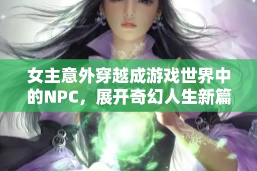 女主意外穿越成游戏世界中的NPC，展开奇幻人生新篇章