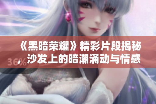 《黑暗荣耀》精彩片段揭秘，沙发上的暗潮涌动与情感碰撞