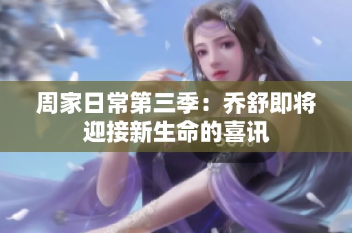 周家日常第三季：乔舒即将迎接新生命的喜讯