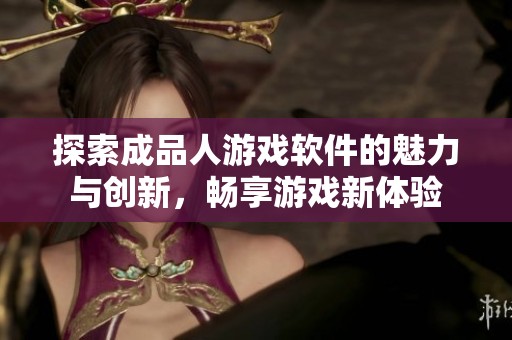 探索成品人游戏软件的魅力与创新，畅享游戏新体验