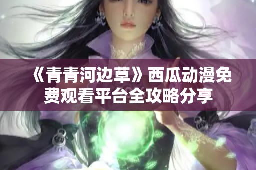 《青青河边草》西瓜动漫免费观看平台全攻略分享