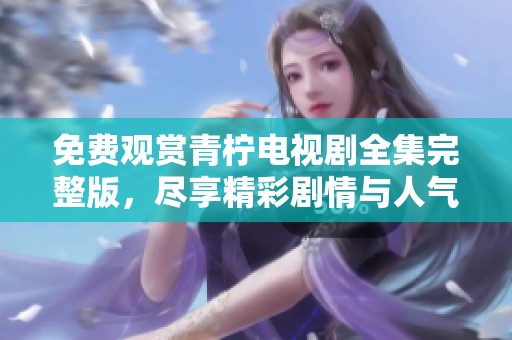 免费观赏青柠电视剧全集完整版，尽享精彩剧情与人气角色
