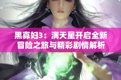 黑寡妇3：满天星开启全新冒险之旅与精彩剧情解析