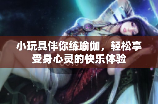 小玩具伴你练瑜伽，轻松享受身心灵的快乐体验