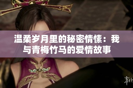 温柔岁月里的秘密情愫：我与青梅竹马的爱情故事
