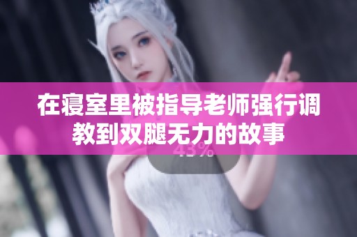 在寝室里被指导老师强行调教到双腿无力的故事
