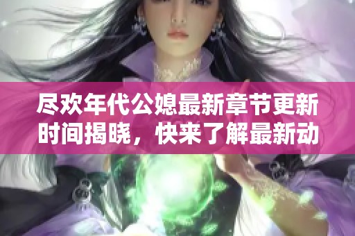尽欢年代公媳最新章节更新时间揭晓，快来了解最新动态！