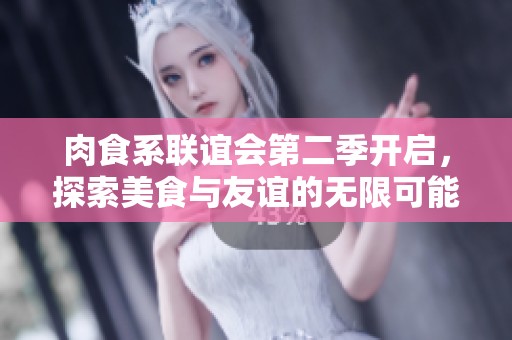 肉食系联谊会第二季开启，探索美食与友谊的无限可能