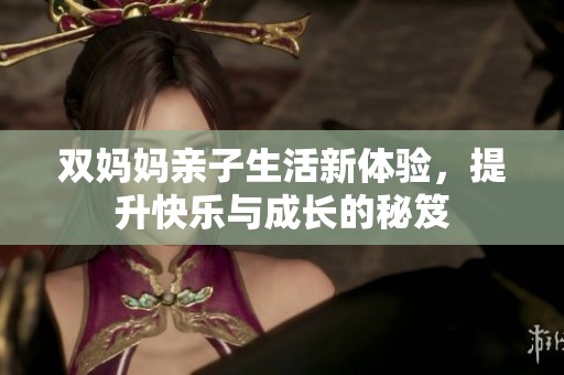 双妈妈亲子生活新体验，提升快乐与成长的秘笈