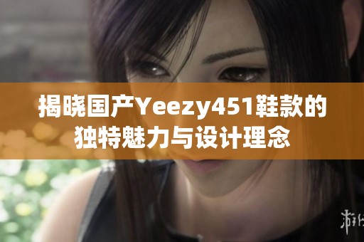 揭晓国产Yeezy451鞋款的独特魅力与设计理念